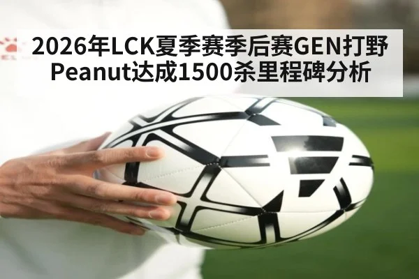 2026年LCK夏季赛季后赛GEN打野Peanut达成1500杀里程碑分析