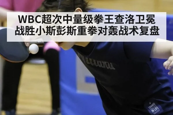 WBC超次中量级拳王查洛卫冕战胜小斯彭斯重拳对轰战术复盘