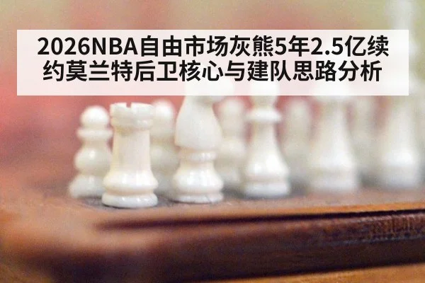 2026NBA自由市场灰熊5年2.5亿续约莫兰特后卫核心与建队思路分析