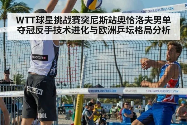 WTT球星挑战赛突尼斯站奥恰洛夫男单夺冠反手技术进化与欧洲乒坛格局分析