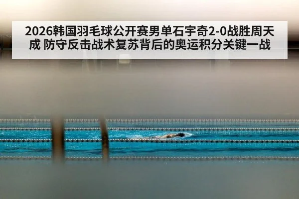 2026韩国羽毛球公开赛男单石宇奇2-0战胜周天成 防守反击战术复苏背后的奥运积分关键一战