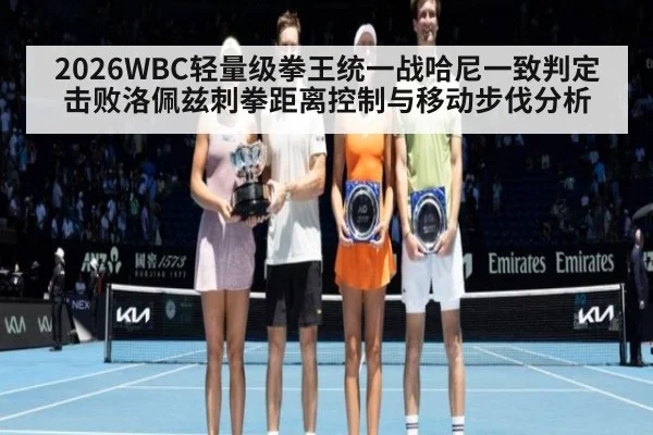 2026WBC轻量级拳王统一战哈尼一致判定击败洛佩兹刺拳距离控制与移动步伐分析
