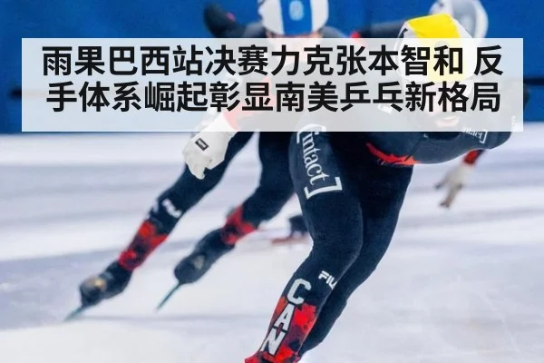 雨果巴西站决赛力克张本智和 反手体系崛起彰显南美乒乓新格局