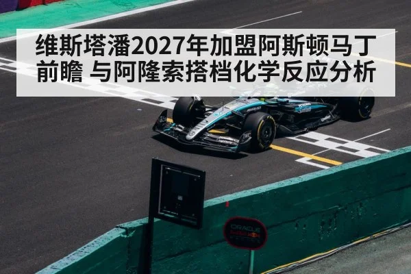 维斯塔潘2027年加盟阿斯顿马丁前瞻 与阿隆索搭档化学反应分析