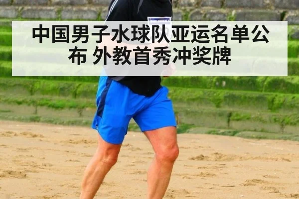 中国男子水球队亚运名单公布 外教首秀冲奖牌