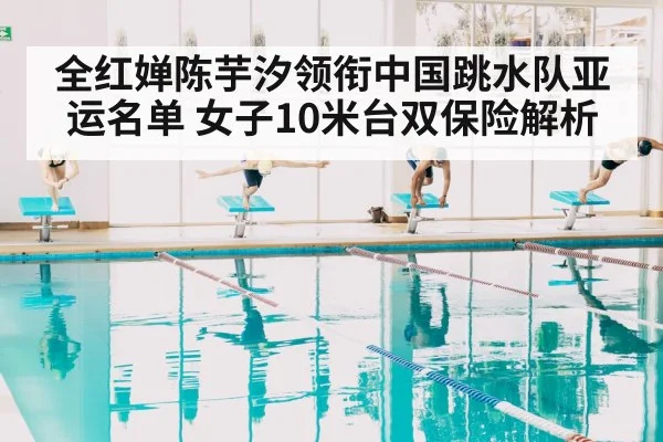 全红婵陈芋汐领衔中国跳水队亚运名单 女子10米台双保险解析